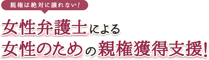 親権は絶対に譲れない！　女性弁護士による女性のための親権獲得支援！